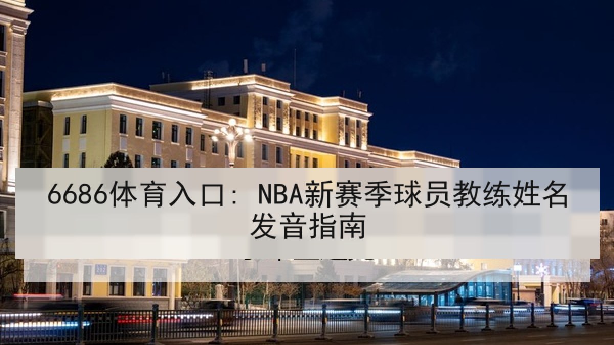 6686体育入口: NBA新赛季球员教练姓名发音指南 6686体育入口: NBA新赛季球员教练姓名发音指南