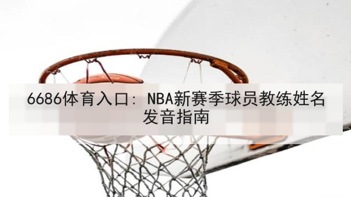 6686体育入口: NBA新赛季球员教练姓名发音指南 6686体育入口: NBA新赛季球员教练姓名发音指南