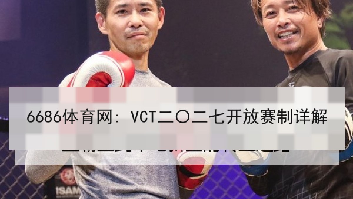 6686体育网: VCT二〇二七开放赛制详解 6686体育网: VCT二〇二七开放赛制详解